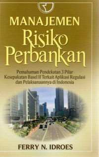 Manajemen risiko perbankan :pemahaman pendekatan 3 pilar kesepakatan Basel II terkait aplikasi regulasi dan pelaksanaanya di Indonesia