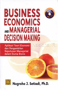 Business economics and managerial decision making :aplikasi teori ekonomi dan pengambilan keputusan manajerial dalam dunia bisnis