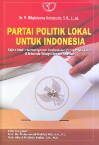 Partai politik lokal untuk Indonesia:kajian ketatanegaraan pembentukan partai politik lokal di Indonesia sebagai negara kesatuan